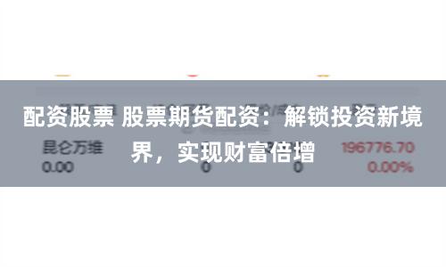 配资股票 股票期货配资：解锁投资新境界，实现财富倍增