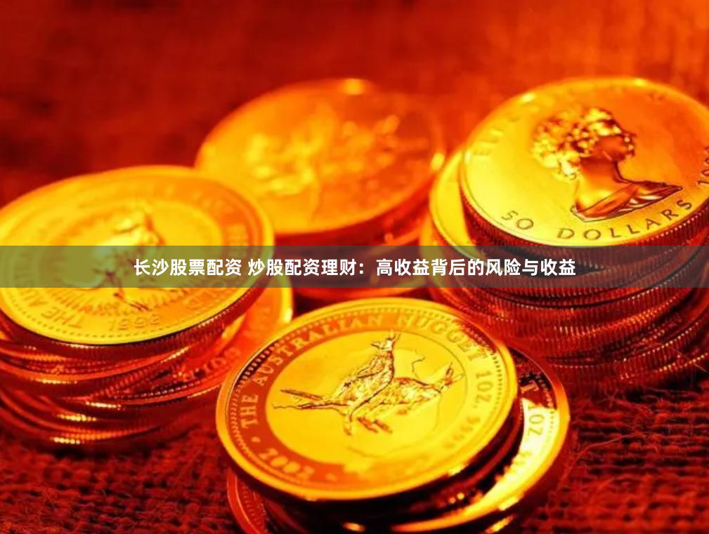 长沙股票配资 炒股配资理财：高收益背后的风险与收益