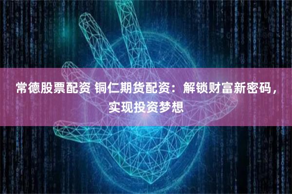 常德股票配资 铜仁期货配资：解锁财富新密码，实现投资梦想