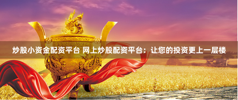 炒股小资金配资平台 网上炒股配资平台：让您的投资更上一层楼
