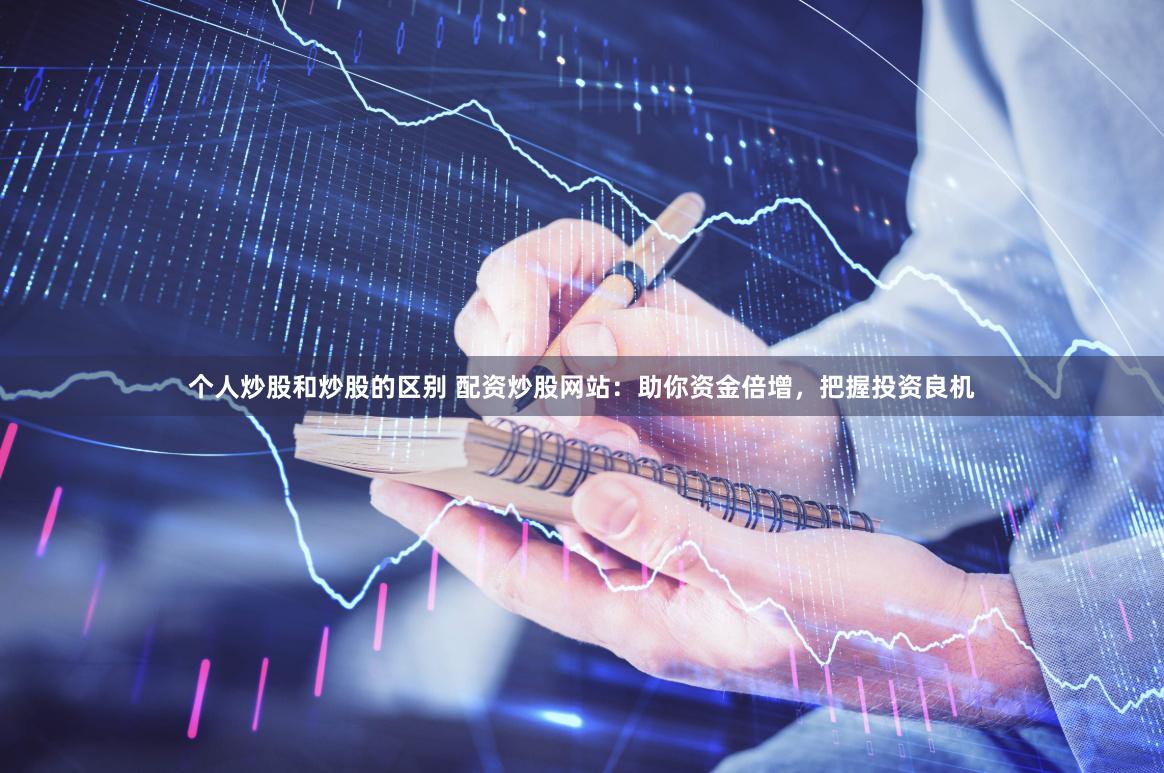个人炒股和炒股的区别 配资炒股网站：助你资金倍增，把握投资良机
