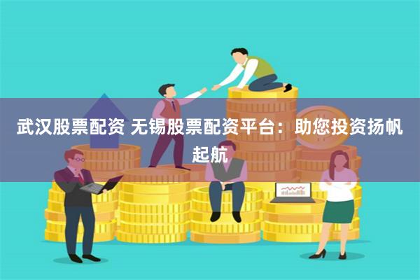 武汉股票配资 无锡股票配资平台：助您投资扬帆起航