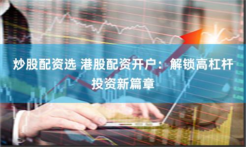 炒股配资选 港股配资开户：解锁高杠杆投资新篇章