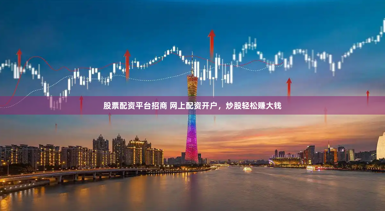 股票配资平台招商 网上配资开户，炒股轻松赚大钱