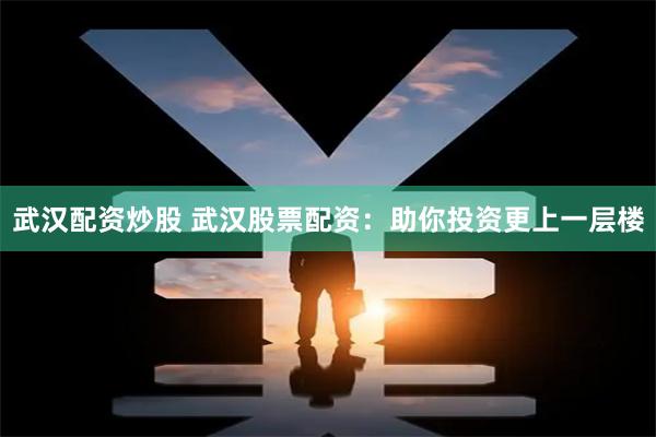 武汉配资炒股 武汉股票配资：助你投资更上一层楼