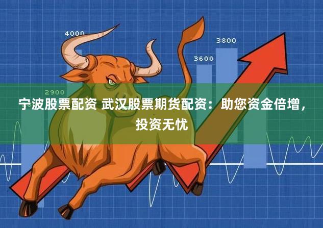 宁波股票配资 武汉股票期货配资：助您资金倍增，投资无忧