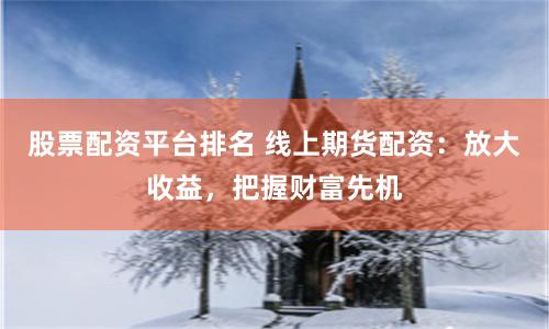 股票配资平台排名 线上期货配资：放大收益，把握财富先机