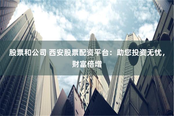 股票和公司 西安股票配资平台：助您投资无忧，财富倍增