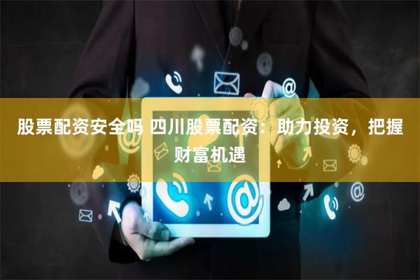 股票配资安全吗 四川股票配资：助力投资，把握财富机遇