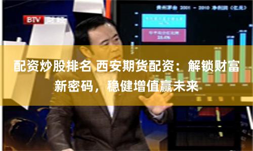 配资炒股排名 西安期货配资：解锁财富新密码，稳健增值赢未来