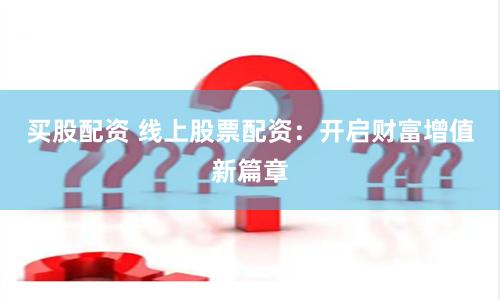 买股配资 线上股票配资：开启财富增值新篇章