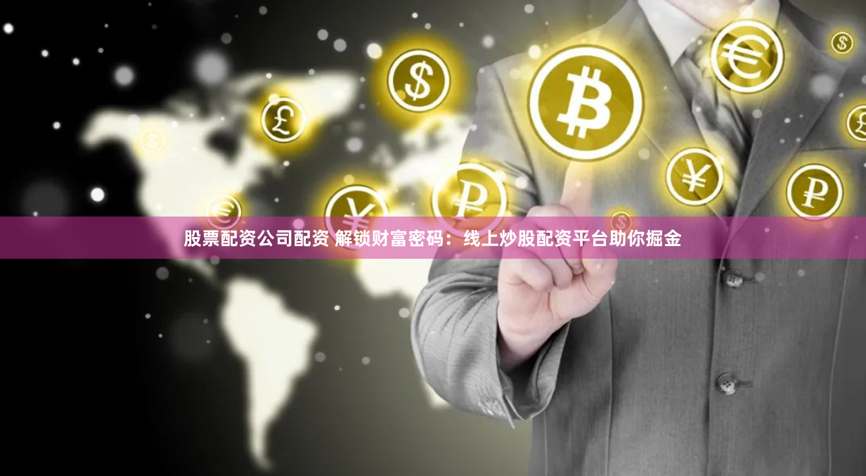 股票配资公司配资 解锁财富密码：线上炒股配资平台助你掘金