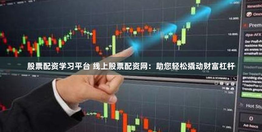 股票配资学习平台 线上股票配资网：助您轻松撬动财富杠杆