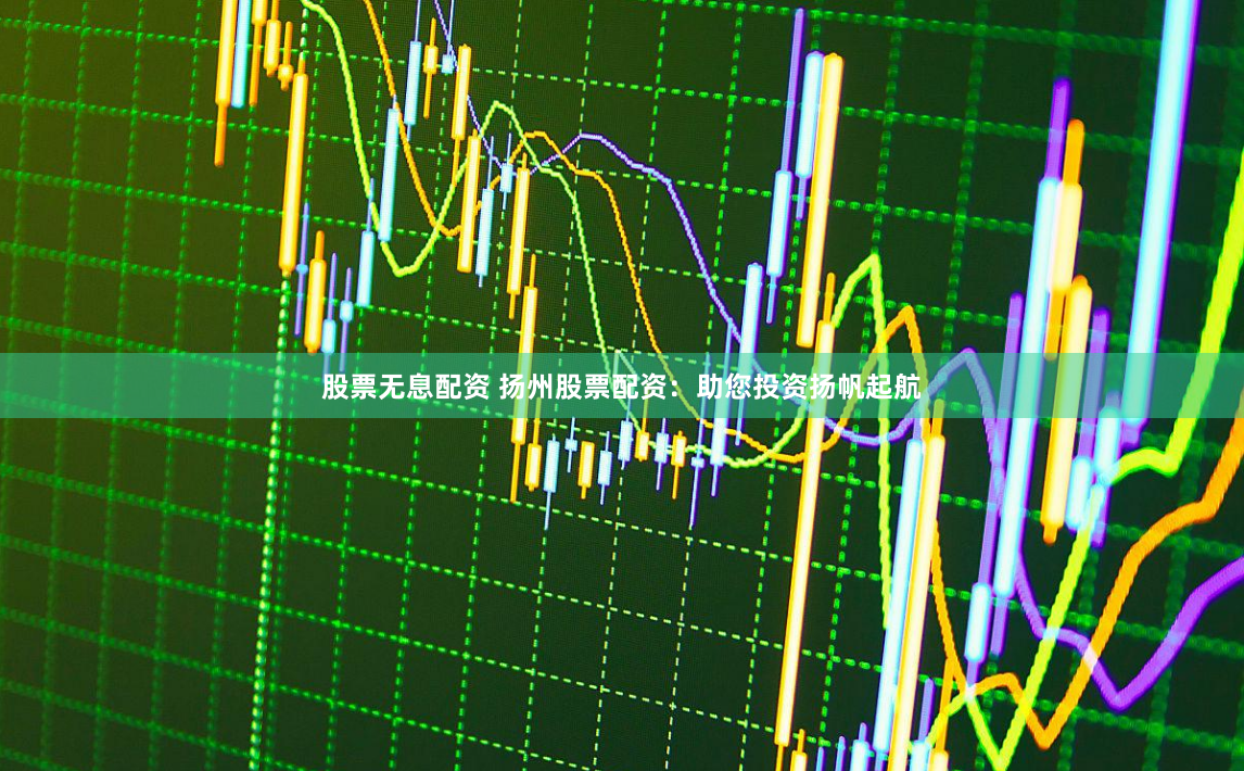 股票无息配资 扬州股票配资：助您投资扬帆起航