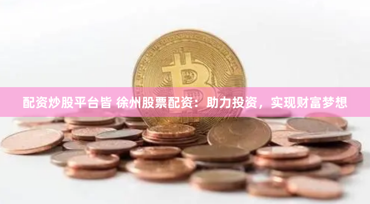 配资炒股平台皆 徐州股票配资：助力投资，实现财富梦想