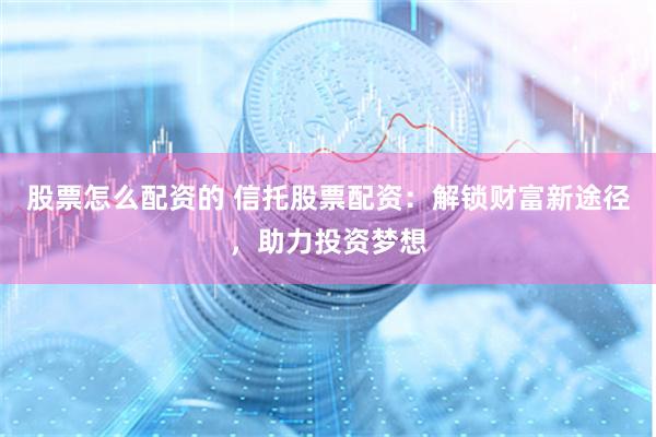 股票怎么配资的 信托股票配资：解锁财富新途径，助力投资梦想