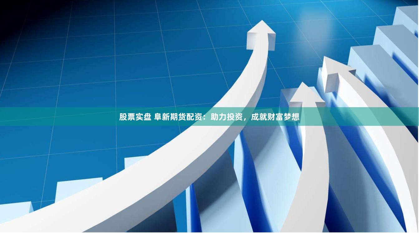 股票实盘 阜新期货配资：助力投资，成就财富梦想