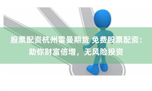 股票配资杭州雷曼期货 免费股票配资：助你财富倍增，无风险投资