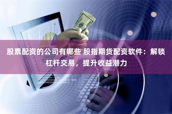 股票配资的公司有哪些 股指期货配资软件：解锁杠杆交易，提升收益潜力