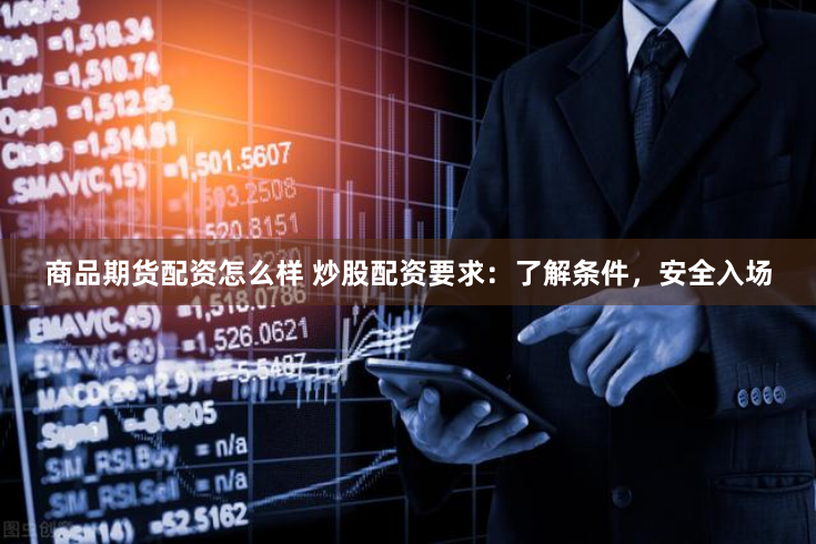 商品期货配资怎么样 炒股配资要求：了解条件，安全入场