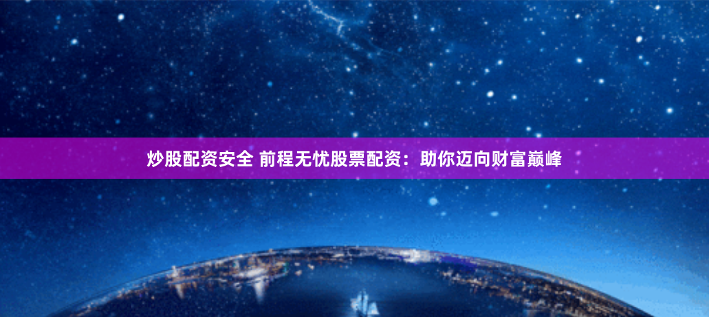 炒股配资安全 前程无忧股票配资：助你迈向财富巅峰