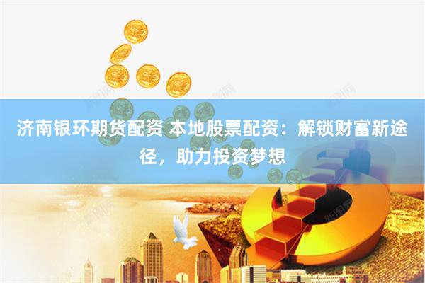 济南银环期货配资 本地股票配资：解锁财富新途径，助力投资梦想