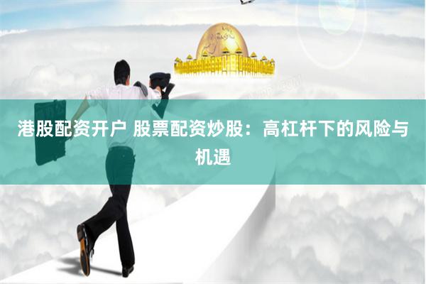 港股配资开户 股票配资炒股：高杠杆下的风险与机遇