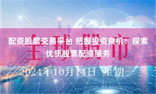 配资股票交易平台 把握投资良机：探索优质股票配资服务