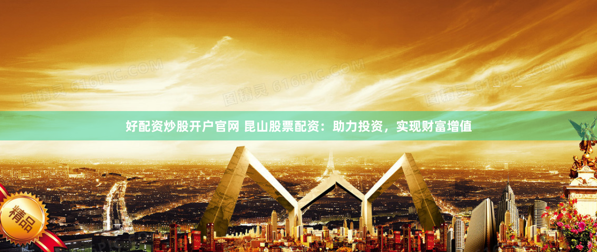 好配资炒股开户官网 昆山股票配资：助力投资，实现财富增值