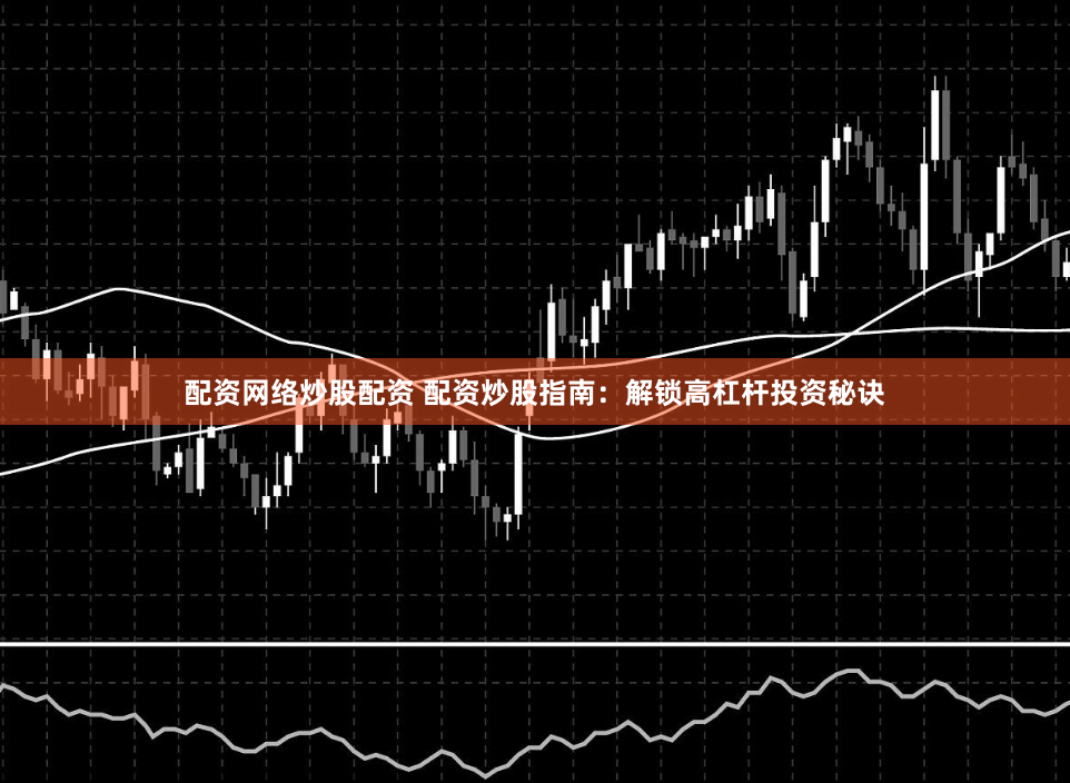 配资网络炒股配资 配资炒股指南：解锁高杠杆投资秘诀