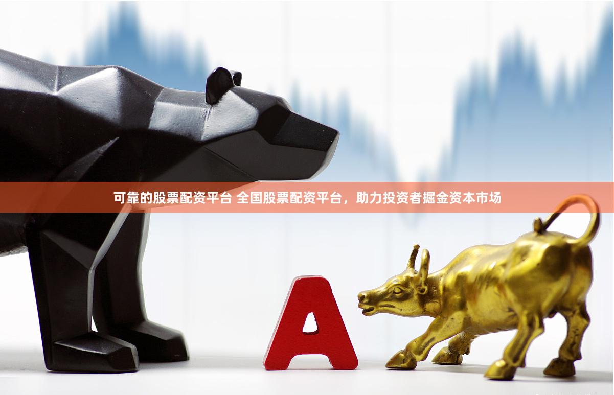 可靠的股票配资平台 全国股票配资平台，助力投资者掘金资本市场