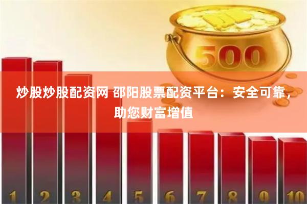 炒股炒股配资网 邵阳股票配资平台：安全可靠，助您财富增值