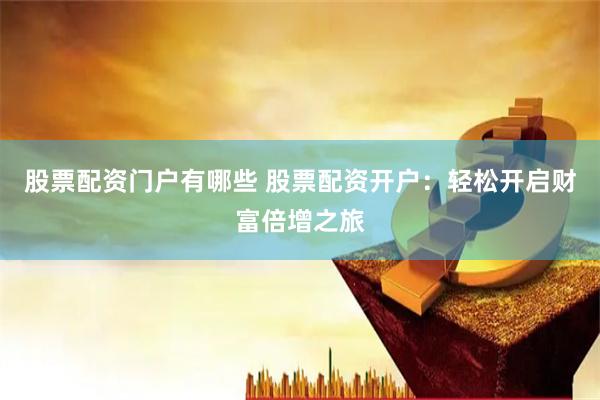 股票配资门户有哪些 股票配资开户：轻松开启财富倍增之旅
