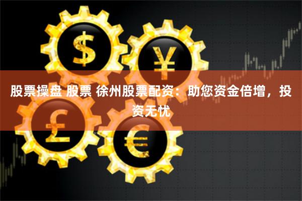 股票操盘 股票 徐州股票配资：助您资金倍增，投资无忧