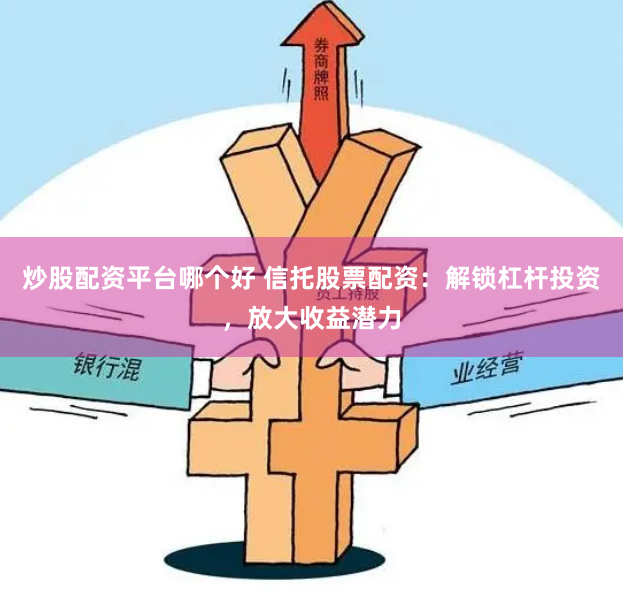 炒股配资平台哪个好 信托股票配资：解锁杠杆投资，放大收益潜力