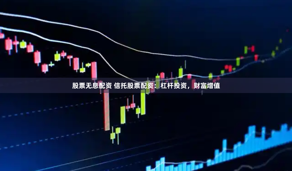 股票无息配资 信托股票配资：杠杆投资，财富增值