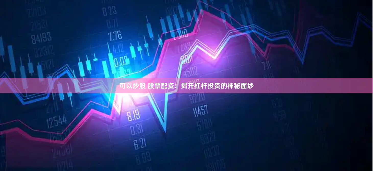 可以炒股 股票配资：揭开杠杆投资的神秘面纱