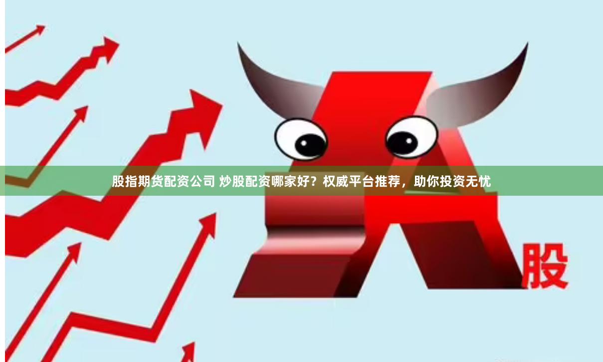 股指期货配资公司 炒股配资哪家好？权威平台推荐，助你投资无忧
