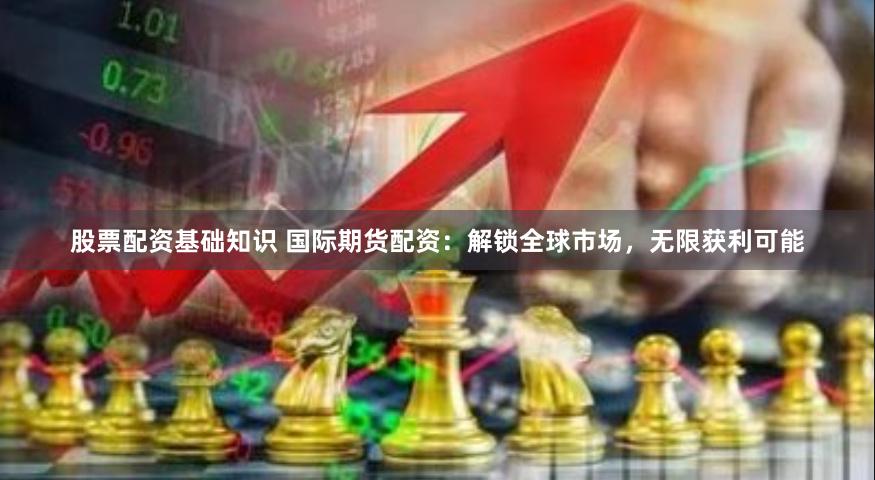 股票配资基础知识 国际期货配资：解锁全球市场，无限获利可能