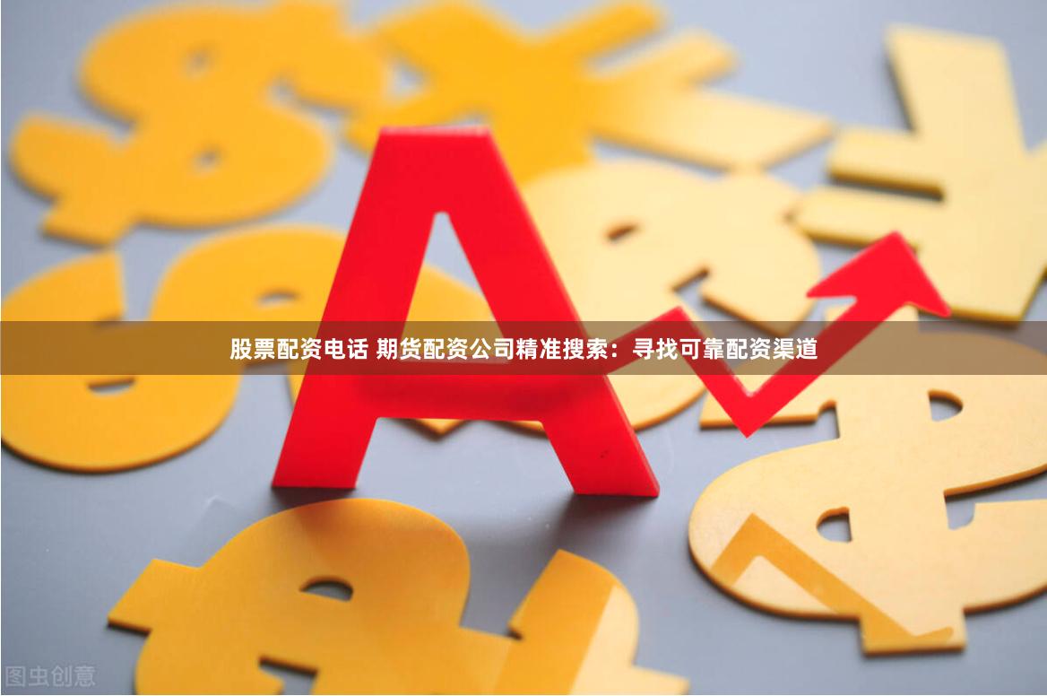 股票配资电话 期货配资公司精准搜索：寻找可靠配资渠道