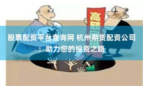 股票配资平台查询网 杭州期货配资公司：助力您的投资之路