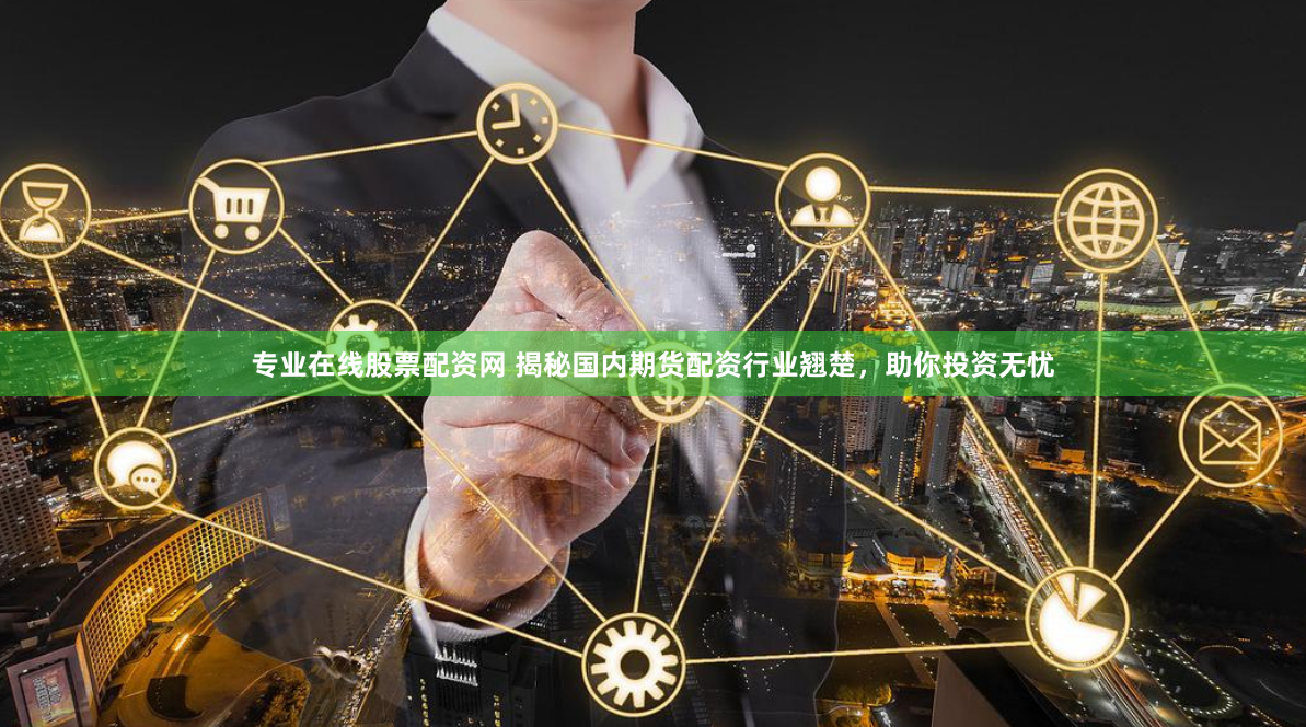 专业在线股票配资网 揭秘国内期货配资行业翘楚，助你投资无忧