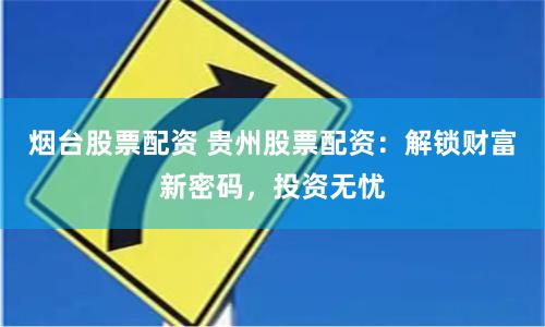 烟台股票配资 贵州股票配资：解锁财富新密码，投资无忧