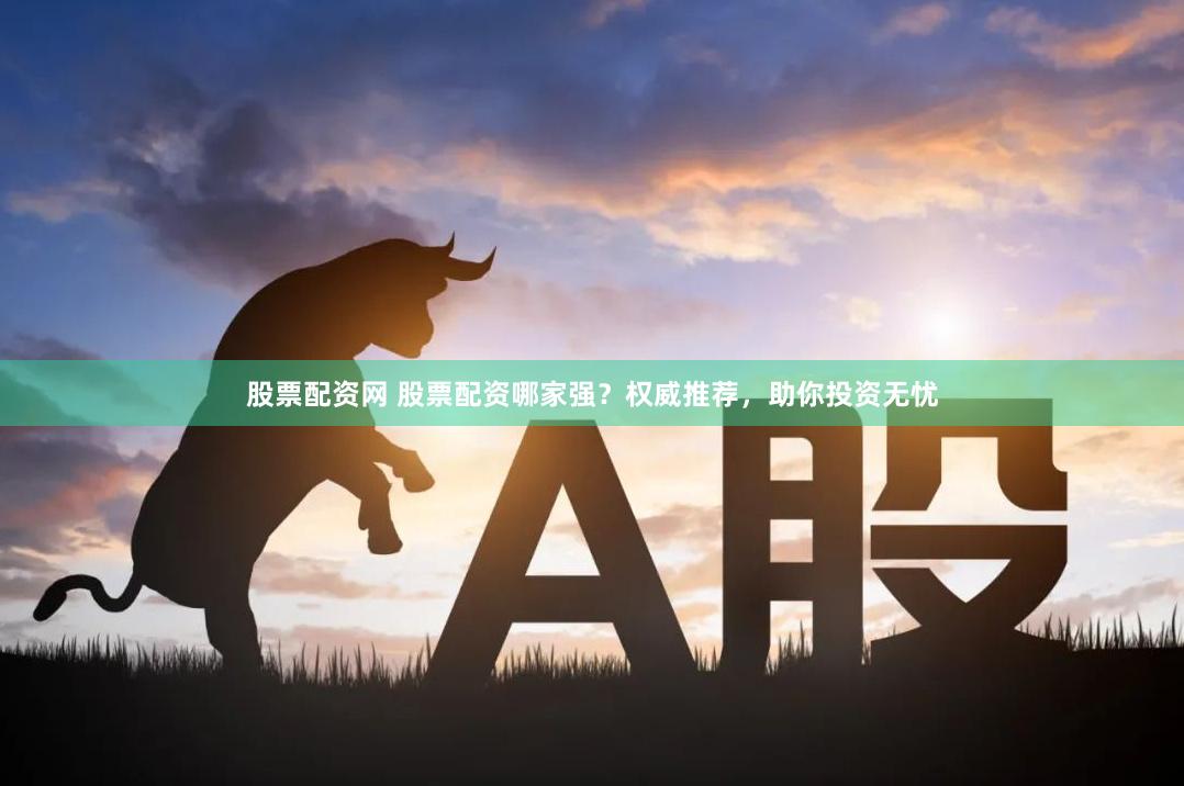 股票配资网 股票配资哪家强？权威推荐，助你投资无忧