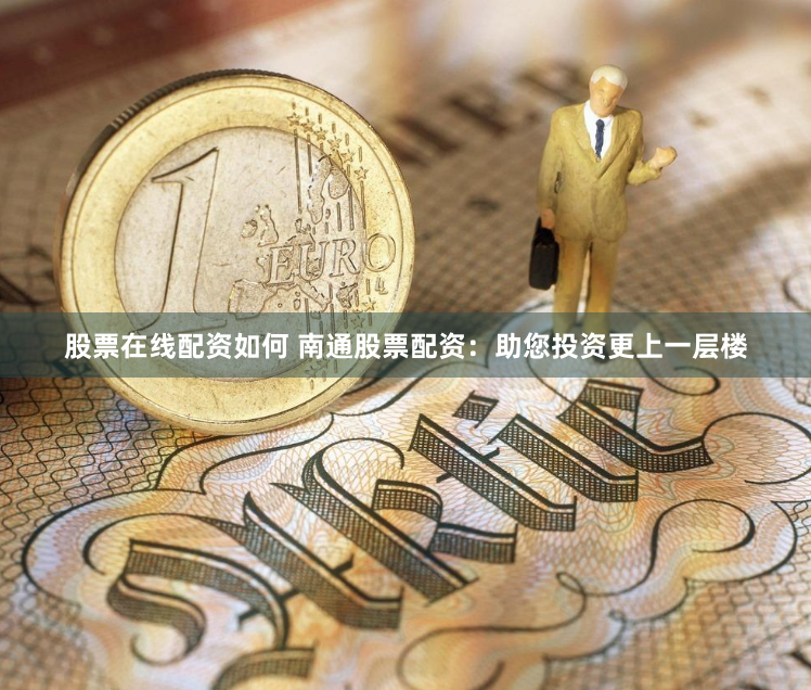 股票在线配资如何 南通股票配资：助您投资更上一层楼