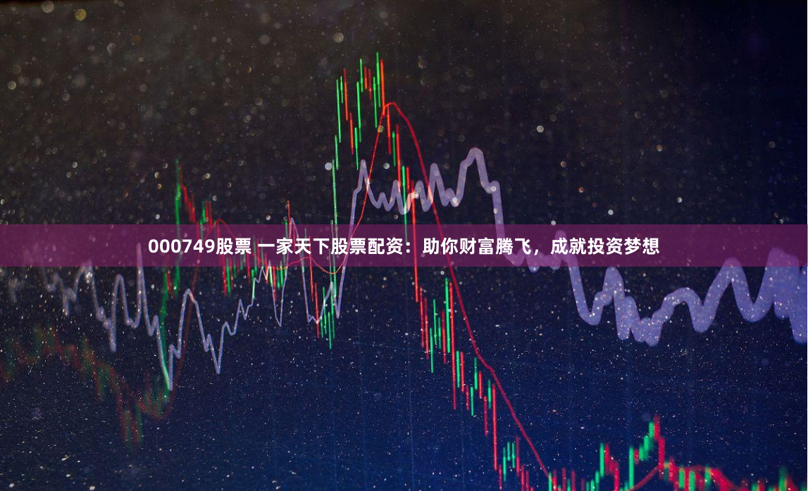 000749股票 一家天下股票配资：助你财富腾飞，成就投资梦想