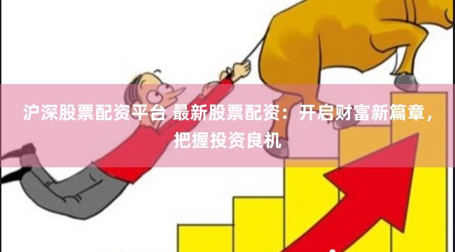 沪深股票配资平台 最新股票配资：开启财富新篇章，把握投资良机