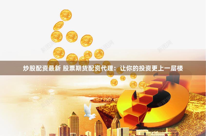 炒股配资最新 股票期货配资代理：让你的投资更上一层楼