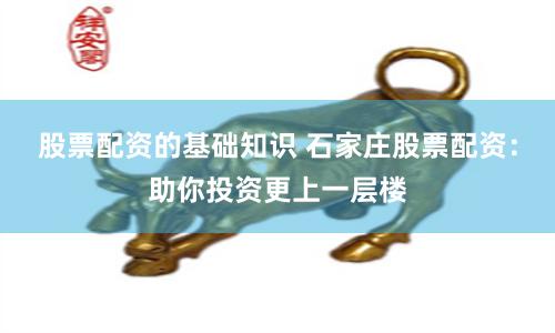 股票配资的基础知识 石家庄股票配资：助你投资更上一层楼