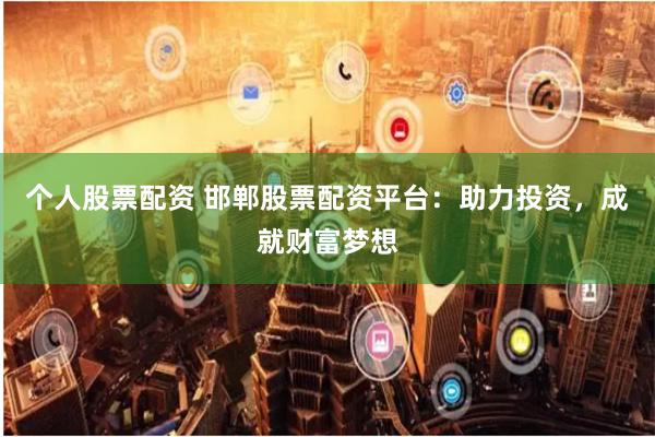 个人股票配资 邯郸股票配资平台：助力投资，成就财富梦想
